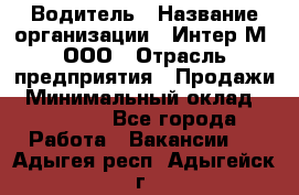 Водитель › Название организации ­ Интер-М, ООО › Отрасль предприятия ­ Продажи › Минимальный оклад ­ 50 000 - Все города Работа » Вакансии   . Адыгея респ.,Адыгейск г.